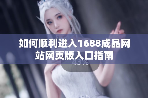 如何顺利进入1688成品网站网页版入口指南