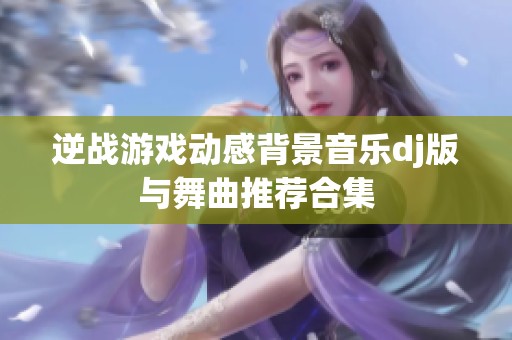 逆战游戏动感背景音乐dj版与舞曲推荐合集