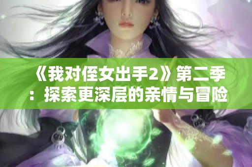 《我对侄女出手2》第二季：探索更深层的亲情与冒险之旅