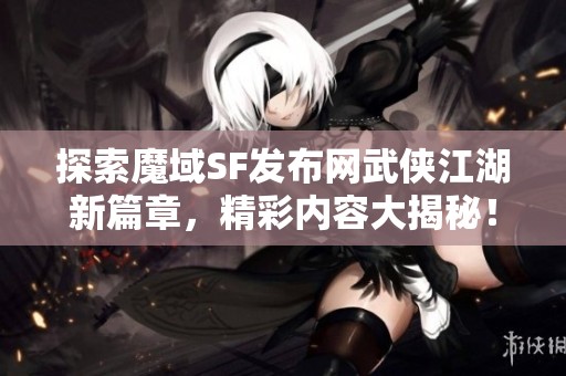 探索魔域SF发布网武侠江湖新篇章，精彩内容大揭秘！