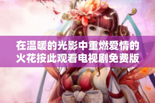 在温暖的光影中重燃爱情的火花按此观看电视剧免费版