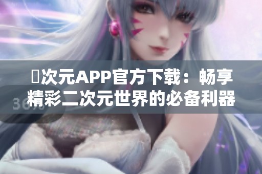 囧次元APP官方下载：畅享精彩二次元世界的必备利器