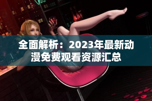 全面解析：2023年最新动漫免费观看资源汇总