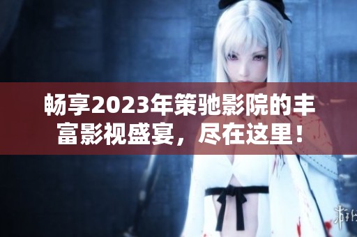 畅享2023年策驰影院的丰富影视盛宴，尽在这里！