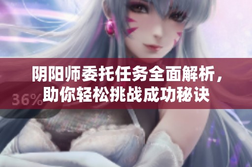 阴阳师委托任务全面解析，助你轻松挑战成功秘诀