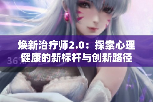 焕新治疗师2.0：探索心理健康的新标杆与创新路径