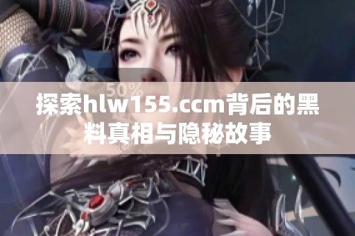 探索hlw155.ccm背后的黑料真相与隐秘故事