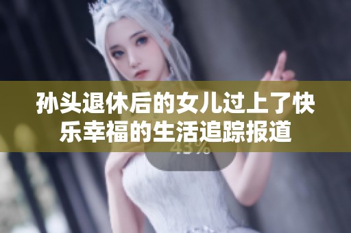 孙头退休后的女儿过上了快乐幸福的生活追踪报道