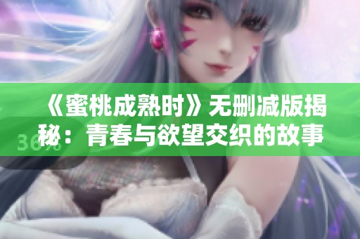 《蜜桃成熟时》无删减版揭秘：青春与欲望交织的故事展现