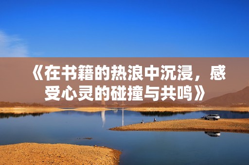 《在书籍的热浪中沉浸，感受心灵的碰撞与共鸣》