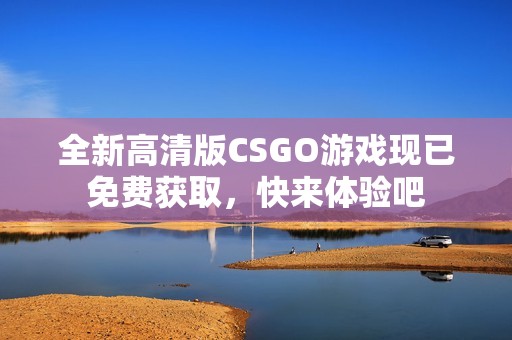 全新高清版CSGO游戏现已免费获取，快来体验吧