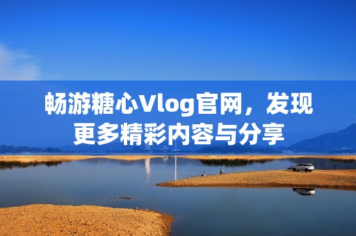 畅游糖心Vlog官网，发现更多精彩内容与分享