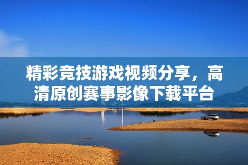 精彩竞技游戏视频分享，高清原创赛事影像下载平台