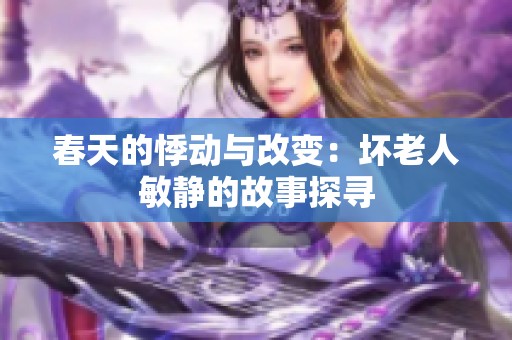 春天的悸动与改变：坏老人敏静的故事探寻