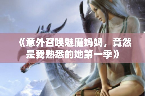 《意外召唤魅魔妈妈，竟然是我熟悉的她第一季》