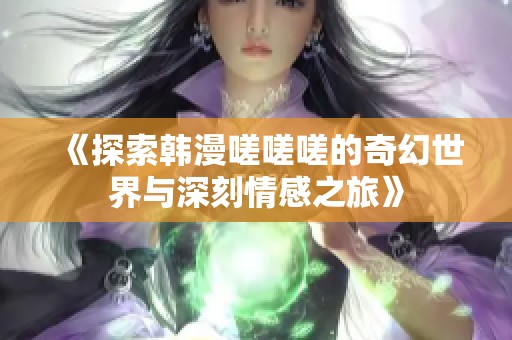 《探索韩漫嗟嗟嗟的奇幻世界与深刻情感之旅》