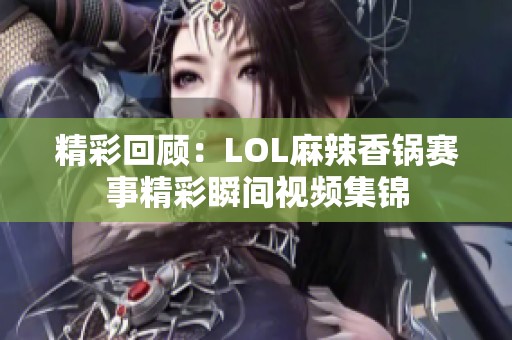 精彩回顾：LOL麻辣香锅赛事精彩瞬间视频集锦