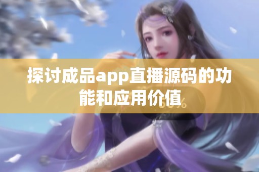 探讨成品app直播源码的功能和应用价值