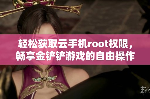 轻松获取云手机root权限，畅享金铲铲游戏的自由操作体验