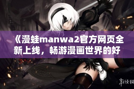 《漫蛙manwa2官方网页全新上线，畅游漫画世界的好去处》