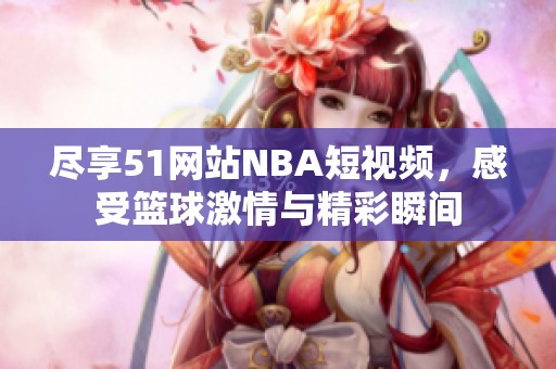 尽享51网站NBA短视频，感受篮球激情与精彩瞬间