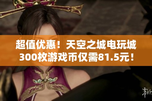 超值优惠！天空之城电玩城300枚游戏币仅需81.5元！