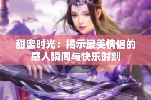 甜蜜时光：揭示最美情侣的感人瞬间与快乐时刻