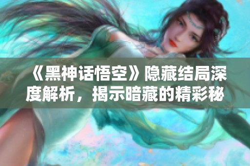 《黑神话悟空》隐藏结局深度解析，揭示暗藏的精彩秘密！