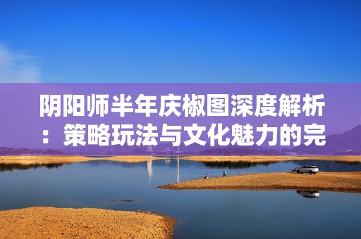 阴阳师半年庆椒图深度解析：策略玩法与文化魅力的完美结合