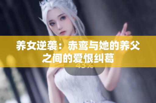 养女逆袭：赤鸾与她的养父之间的爱恨纠葛