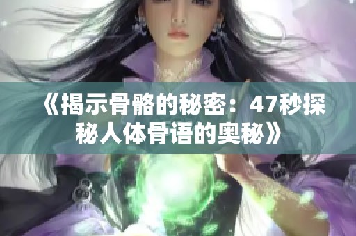 《揭示骨骼的秘密：47秒探秘人体骨语的奥秘》