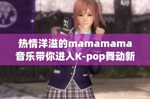 热情洋溢的mamamama音乐带你进入K-pop舞动新世界