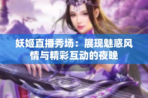 妖姬直播秀场：展现魅惑风情与精彩互动的夜晚