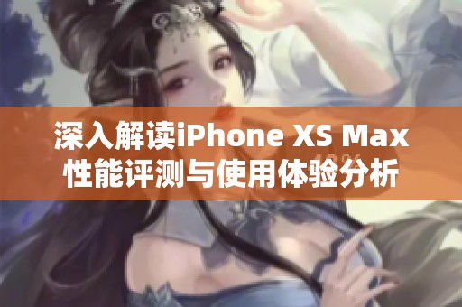 深入解读iPhone XS Max性能评测与使用体验分析