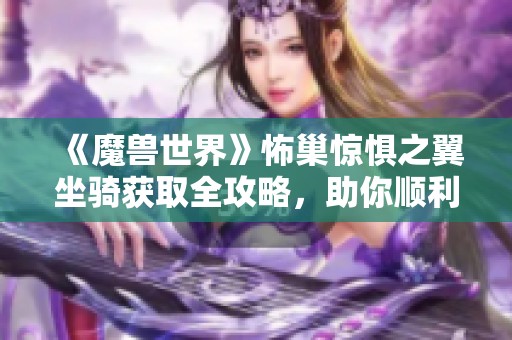 《魔兽世界》怖巢惊惧之翼坐骑获取全攻略，助你顺利驾驭此珍禽