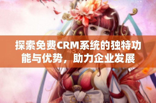 探索免费CRM系统的独特功能与优势，助力企业发展