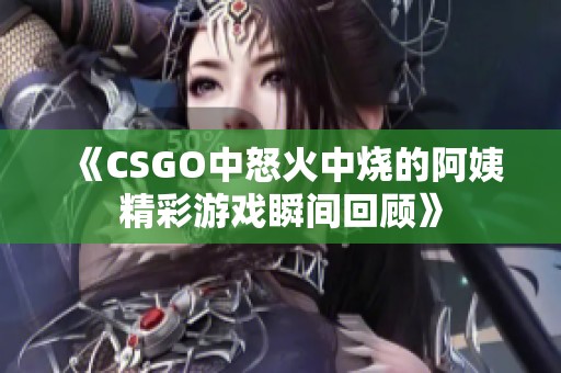 《CSGO中怒火中烧的阿姨精彩游戏瞬间回顾》