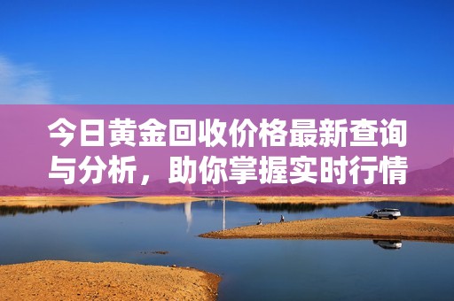 今日黄金回收价格最新查询与分析，助你掌握实时行情