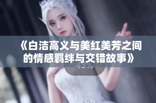 《白洁高义与美红美芳之间的情感羁绊与交错故事》