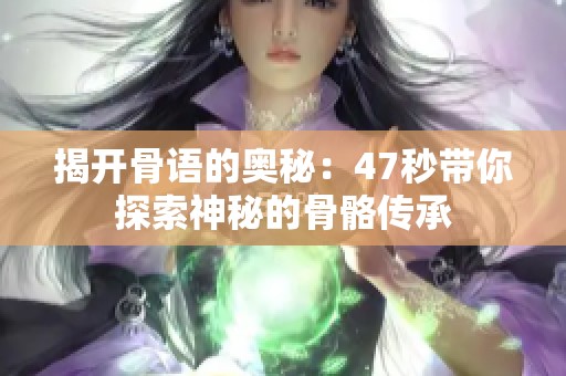 揭开骨语的奥秘：47秒带你探索神秘的骨骼传承