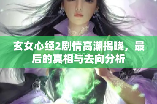 玄女心经2剧情高潮揭晓，最后的真相与去向分析