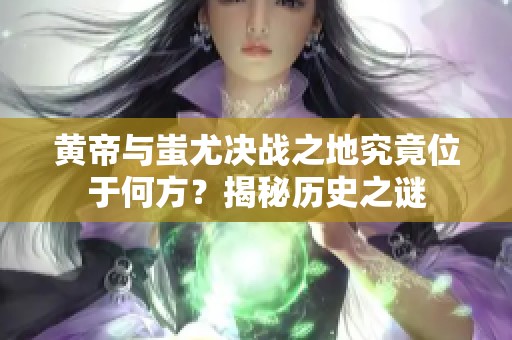 黄帝与蚩尤决战之地究竟位于何方？揭秘历史之谜