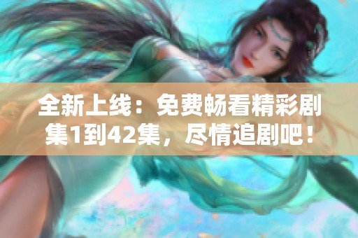 全新上线：免费畅看精彩剧集1到42集，尽情追剧吧！