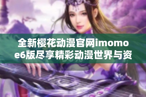 全新樱花动漫官网imomoe6版尽享精彩动漫世界与资源