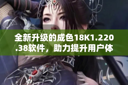 全新升级的成色18K1.220.38软件，助力提升用户体验