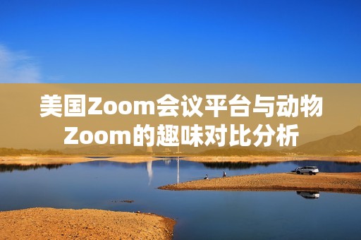 美国Zoom会议平台与动物Zoom的趣味对比分析