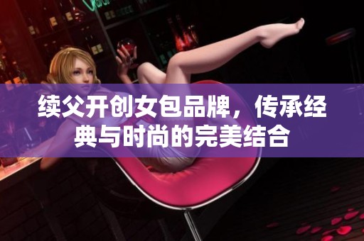 续父开创女包品牌，传承经典与时尚的完美结合