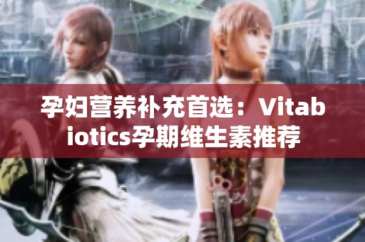 孕妇营养补充首选：Vitabiotics孕期维生素推荐