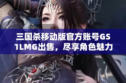 三国杀移动版官方账号GS1LMG出售，尽享角色魅力与策略乐趣