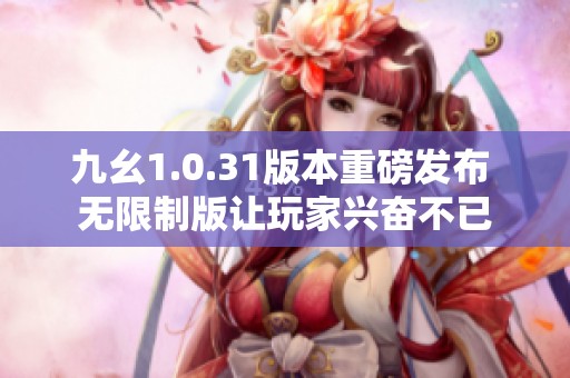 九幺1.0.31版本重磅发布 无限制版让玩家兴奋不已